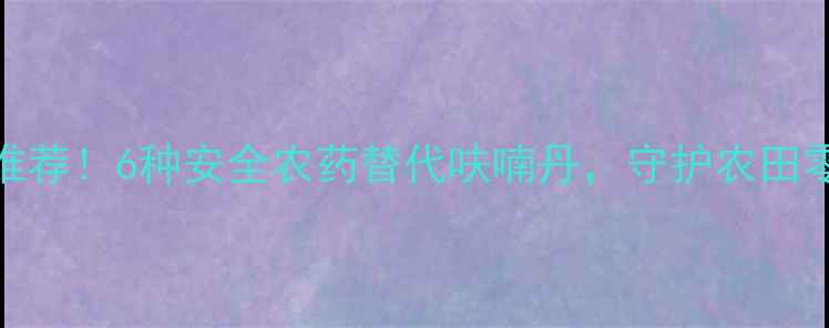 图片 最新推荐！6种安全农药替代呋喃丹，守护农田零残留