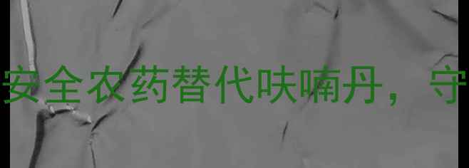 图片 最新推荐！6种安全农药替代呋喃丹，守护农田零残留2