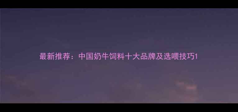图片 最新推荐：中国奶牛饲料十大品牌及选喂技巧1