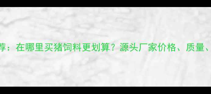 图片 最新推荐：在哪里买猪饲料更划算？源头厂家价格、质量、服务全