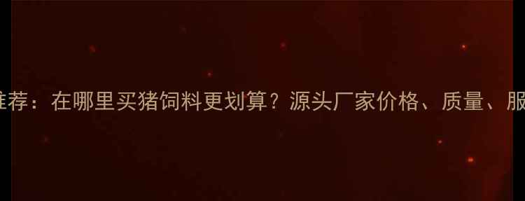 图片 最新推荐：在哪里买猪饲料更划算？源头厂家价格、质量、服务全2