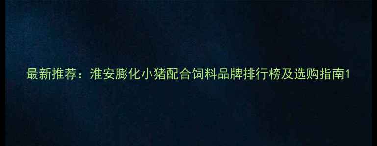 图片 最新推荐：淮安膨化小猪配合饲料品牌排行榜及选购指南1