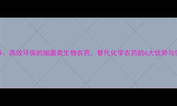 图片 最新推荐：高效环保的细菌类生物农药，替代化学农药的6大优势与使用指南