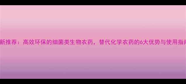 图片 最新推荐：高效环保的细菌类生物农药，替代化学农药的6大优势与使用指南1