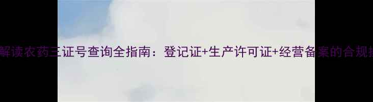 图片 最新政策解读农药三证号查询全指南：登记证+生产许可证+经营备案的合规操作手册2