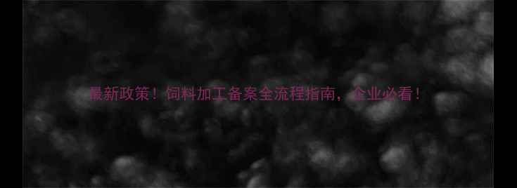 图片 最新政策！饲料加工备案全流程指南，企业必看！