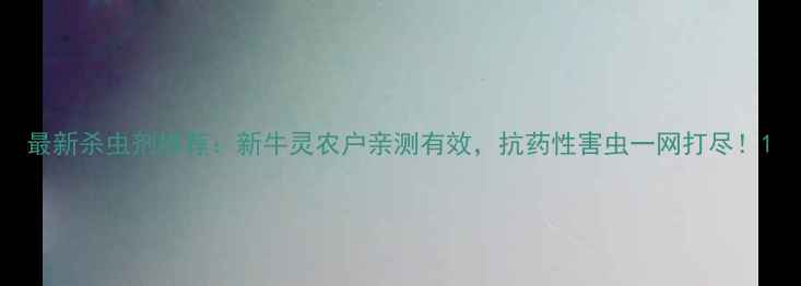 图片 最新杀虫剂推荐：新牛灵农户亲测有效，抗药性害虫一网打尽！1
