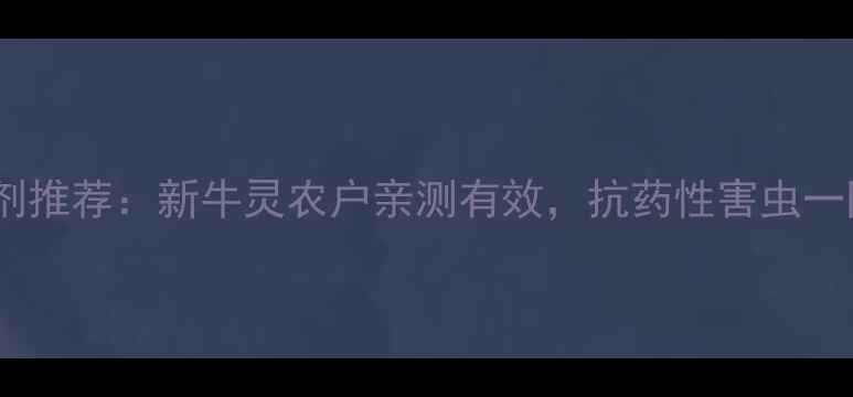 图片 最新杀虫剂推荐：新牛灵农户亲测有效，抗药性害虫一网打尽！2