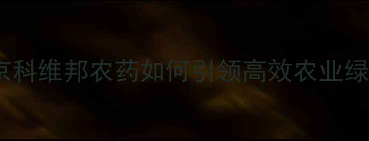 图片 最新权威：南京科维邦农药如何引领高效农业绿色发展之路？1