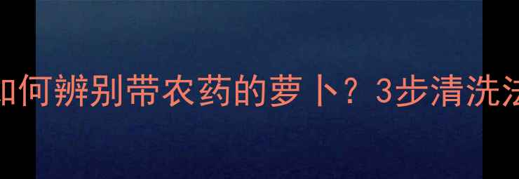 图片 最新检测报告！如何辨别带农药的萝卜？3步清洗法让家人吃得安心