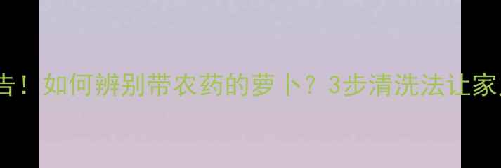 图片 最新检测报告！如何辨别带农药的萝卜？3步清洗法让家人吃得安心1