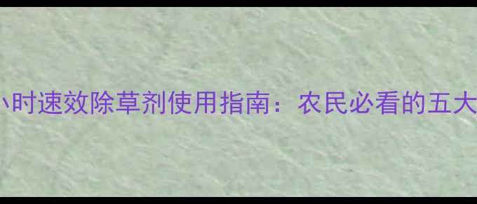 图片 最新款24小时速效除草剂使用指南：农民必看的五大操作要点1
