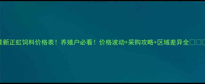 图片 最新正虹饲料价格表！养殖户必看！价格波动+采购攻略+区域差异全🐷🐔🐑