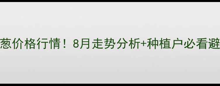 图片 最新河南大葱价格行情！8月走势分析+种植户必看避坑指南🌱💰