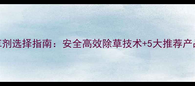 图片 最新油菜种植除草剂选择指南：安全高效除草技术+5大推荐产品+使用注意事项1