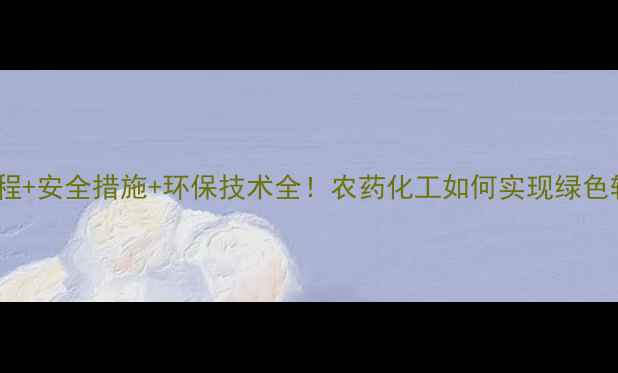 图片 最新流程+安全措施+环保技术全！农药化工如何实现绿色转型？1