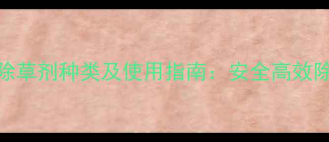 图片 最新液体除草剂种类及使用指南：安全高效除草全攻略
