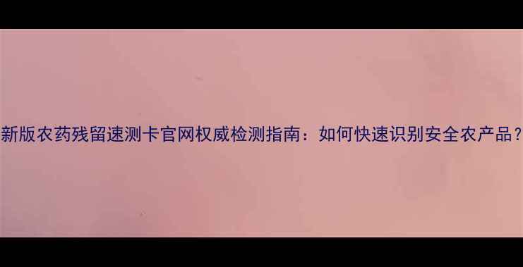 图片 最新版农药残留速测卡官网权威检测指南：如何快速识别安全农产品？1