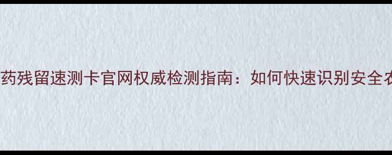 图片 最新版农药残留速测卡官网权威检测指南：如何快速识别安全农产品？2