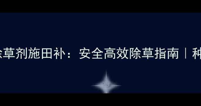 图片 最新版农药除草剂施田补：安全高效除草指南｜种植户必看！1