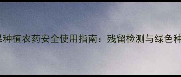图片 最新版水果种植农药安全使用指南：残留检测与绿色种植技术全2