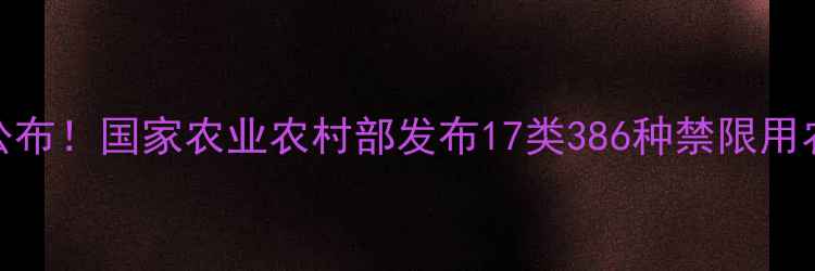 图片 最新版禁用农药目录公布！国家农业农村部发布17类386种禁限用农药名单，农民必看！