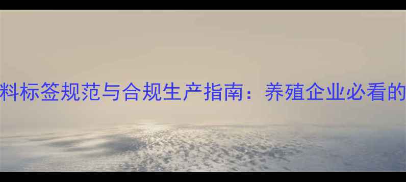 图片 最新版饲料预混料标签规范与合规生产指南：养殖企业必看的标准化操作手册