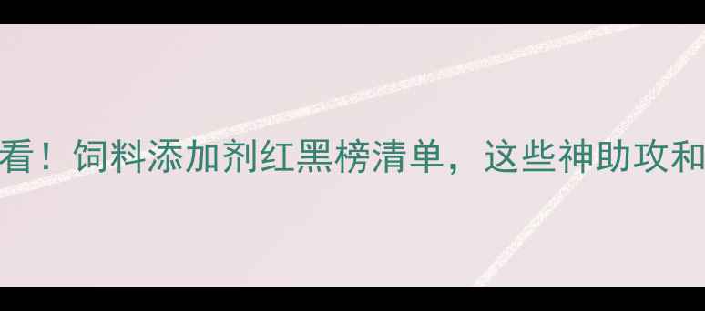 图片 最新版！养殖户必看！饲料添加剂红黑榜清单，这些神助攻和雷区千万要注意！