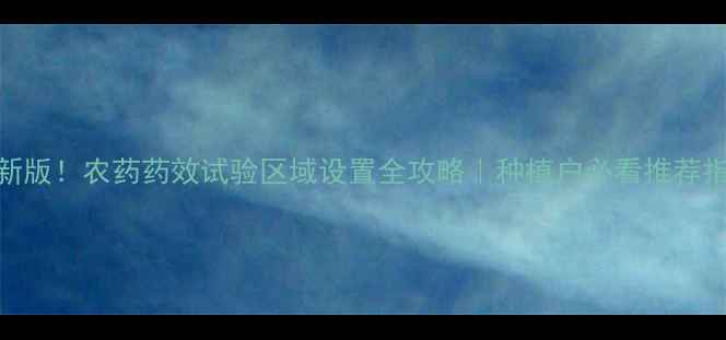 图片 最新版！农药药效试验区域设置全攻略｜种植户必看推荐指南
