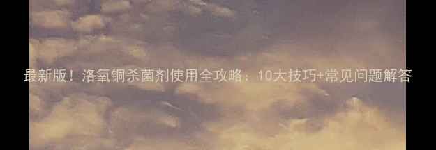 图片 最新版！洛氧铜杀菌剂使用全攻略：10大技巧+常见问题解答