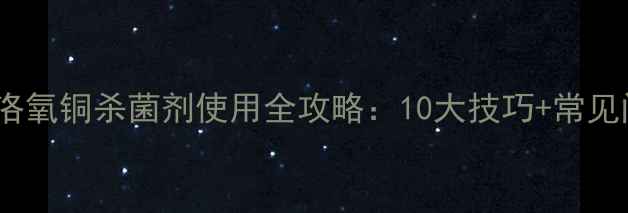 图片 最新版！洛氧铜杀菌剂使用全攻略：10大技巧+常见问题解答1