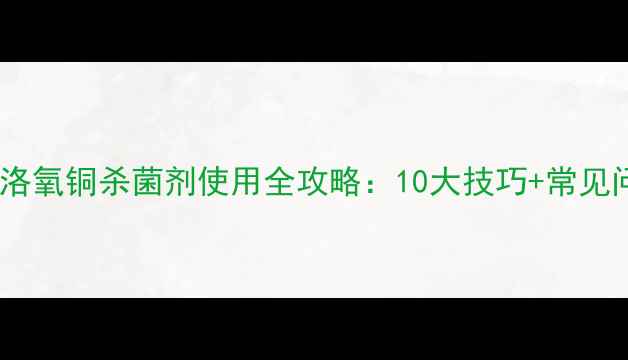图片 最新版！洛氧铜杀菌剂使用全攻略：10大技巧+常见问题解答2
