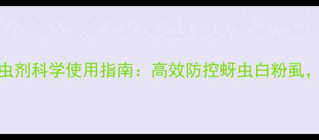 图片 最新版！阿维磷杀虫剂科学使用指南：高效防控蚜虫白粉虱，助农增收关键密码