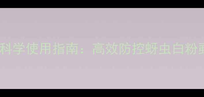 图片 最新版！阿维磷杀虫剂科学使用指南：高效防控蚜虫白粉虱，助农增收关键密码2