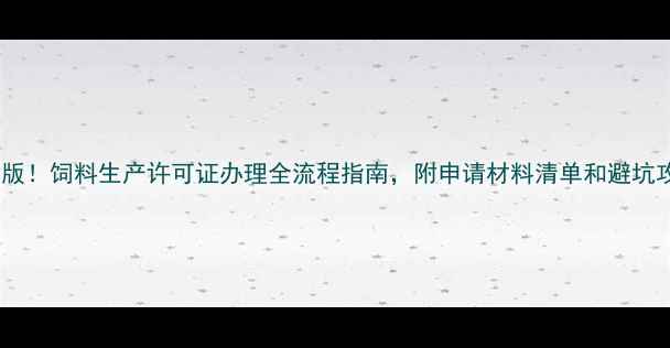 图片 最新版！饲料生产许可证办理全流程指南，附申请材料清单和避坑攻略1