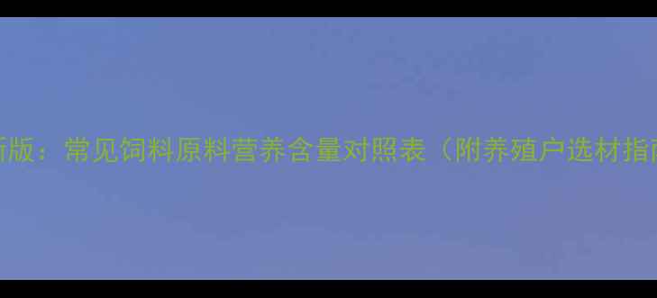图片 最新版：常见饲料原料营养含量对照表（附养殖户选材指南）