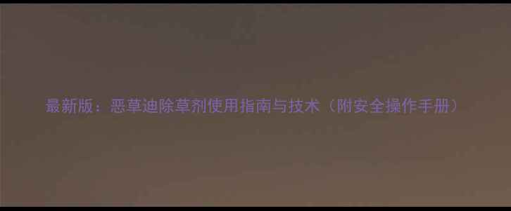 图片 最新版：恶草迪除草剂使用指南与技术（附安全操作手册）