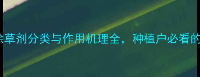 图片 最新版：除草剂分类与作用机理全，种植户必看的选择指南1
