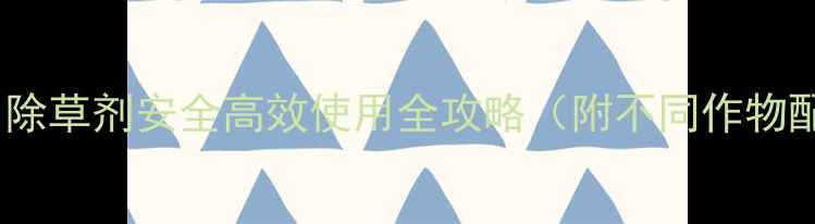 图片 最新版：除草剂安全高效使用全攻略（附不同作物配比表）2