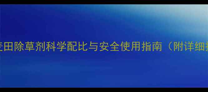 图片 最新版：麦田除草剂科学配比与安全使用指南（附详细操作手册）