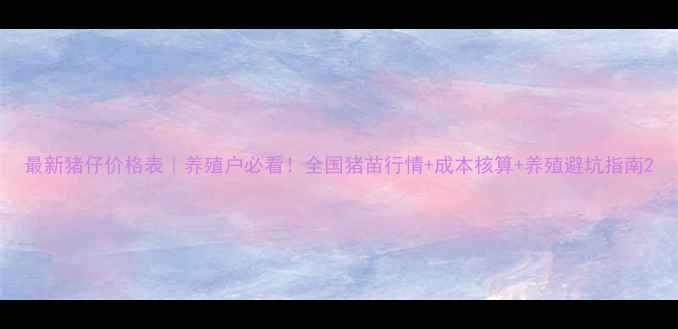 图片 最新猪仔价格表｜养殖户必看！全国猪苗行情+成本核算+养殖避坑指南2