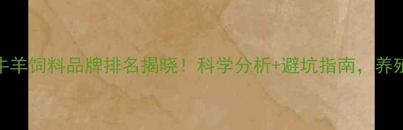 图片 最新猪牛羊饲料品牌排名揭晓！科学分析+避坑指南，养殖户必看