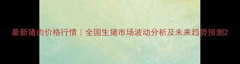 图片 最新猪肉价格行情｜全国生猪市场波动分析及未来趋势预测2