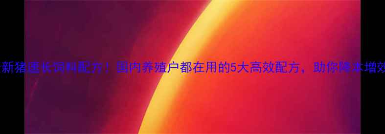 图片 最新猪速长饲料配方！国内养殖户都在用的5大高效配方，助你降本增效1