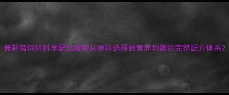 图片 最新猪饲料科学配比指南从原料选择到营养均衡的完整配方体系2