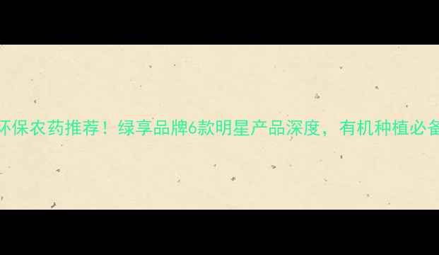图片 最新环保农药推荐！绿享品牌6款明星产品深度，有机种植必备清单