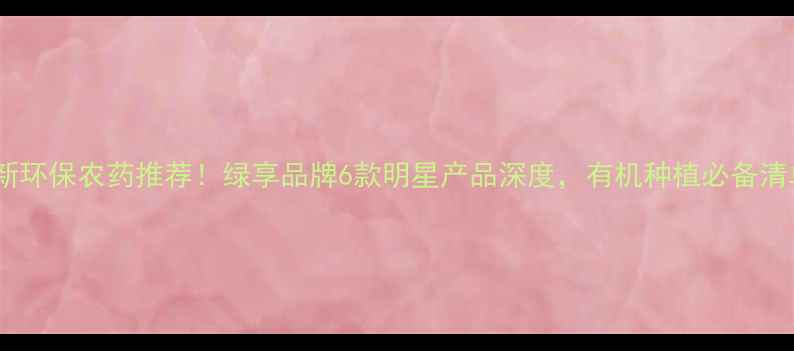 图片 最新环保农药推荐！绿享品牌6款明星产品深度，有机种植必备清单2