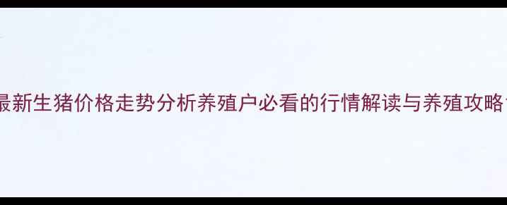 图片 最新生猪价格走势分析养殖户必看的行情解读与养殖攻略1