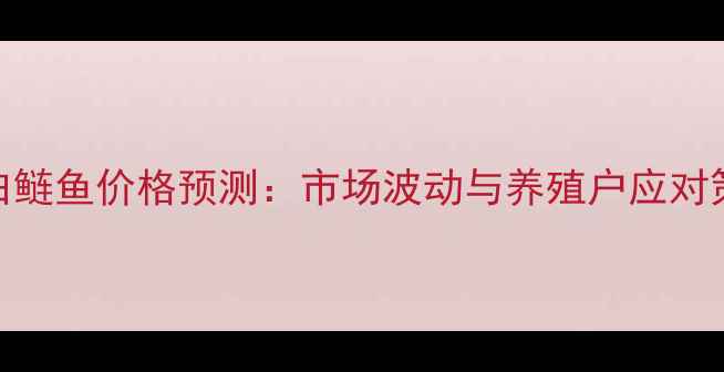 图片 最新白鲢鱼价格预测：市场波动与养殖户应对策略全