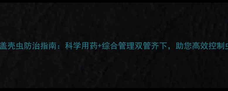 图片 最新盖壳虫防治指南：科学用药+综合管理双管齐下，助您高效控制虫害1